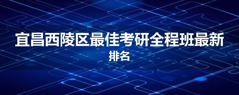 宜昌西陵区最佳考研全程班最新排名