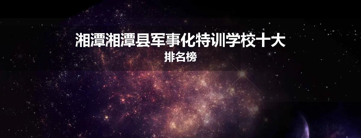 湘潭湘潭县军事化特训学校十大排名榜