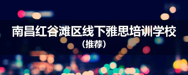 南昌红谷滩区线下雅思培训学校（推荐）