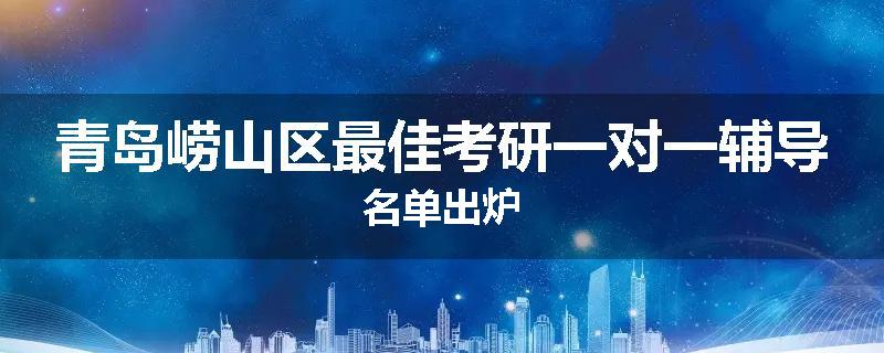 青岛崂山区最佳考研一对一辅导名单出炉