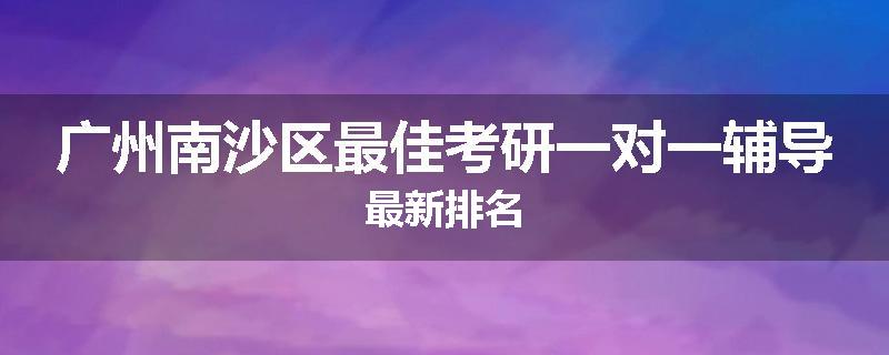 广州南沙区最佳考研一对一辅导最新排名