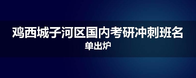 鸡西城子河区国内考研冲刺班名单出炉