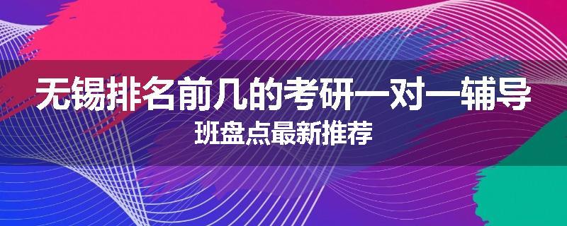 无锡排名前几的考研一对一辅导班盘点最新推荐