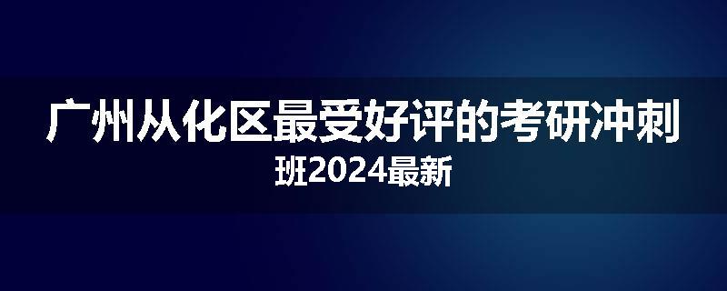广州从化区最受好评的考研冲刺班2024最新