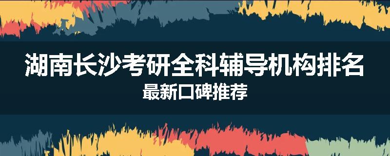 湖南长沙考研全科辅导机构排名最新口碑推荐