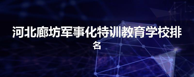 河北廊坊军事化特训教育学校排名