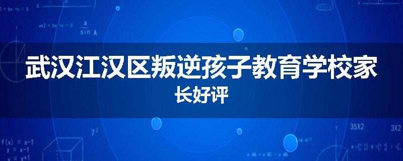 武汉江汉区叛逆孩子教育学校家长好评