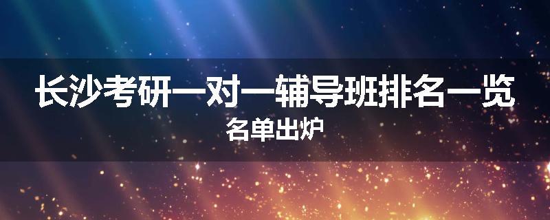 长沙考研一对一辅导班排名一览名单出炉