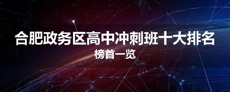 合肥政务区高中冲刺班十大排名榜首一览