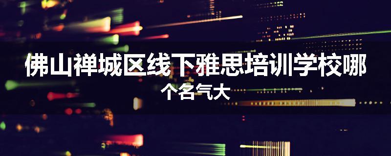 佛山禅城区线下雅思培训学校哪个名气大