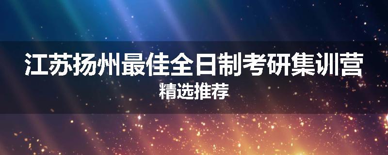 江苏扬州最佳全日制考研集训营精选推荐