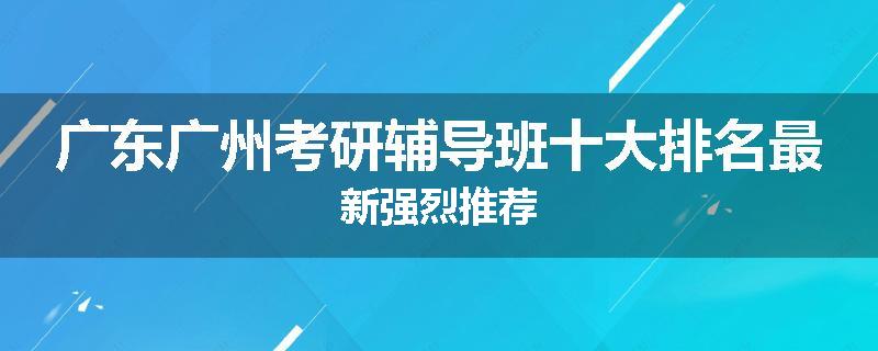 广东广州考研辅导班十大排名最新强烈推荐