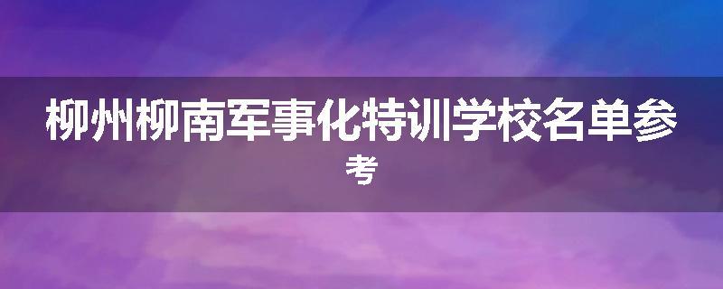 柳州柳南军事化特训学校名单参考