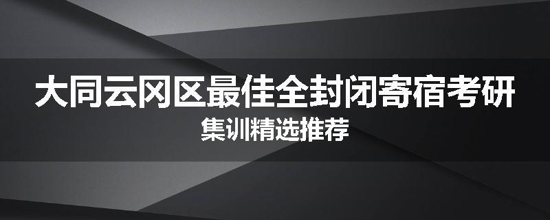 大同云冈区最佳全封闭寄宿考研集训精选推荐