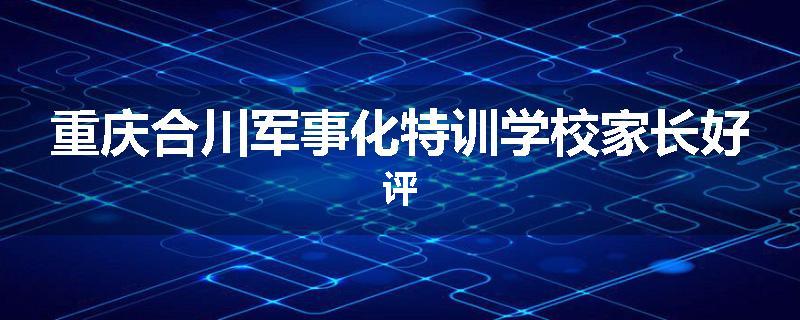 重庆合川军事化特训学校家长好评