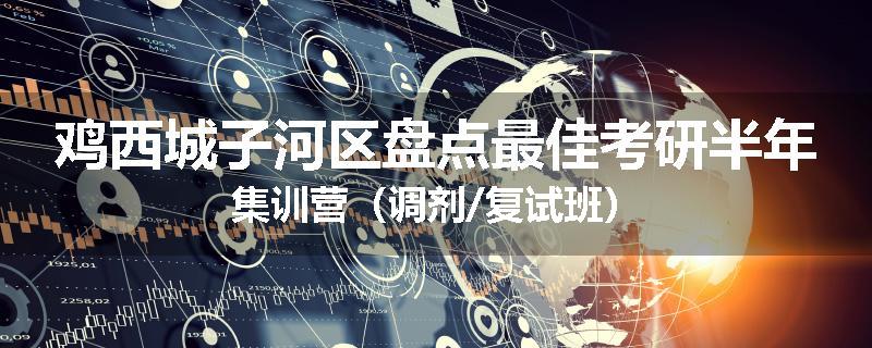 鸡西城子河区盘点最佳考研半年集训营（调剂/复试班）