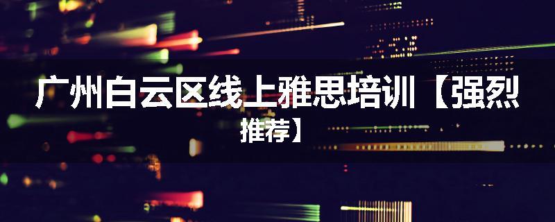广州白云区线上雅思培训【强烈推荐】