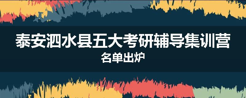 泰安泗水县五大考研辅导集训营名单出炉