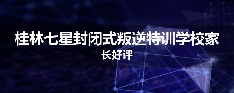 桂林七星封闭式叛逆特训学校家长好评
