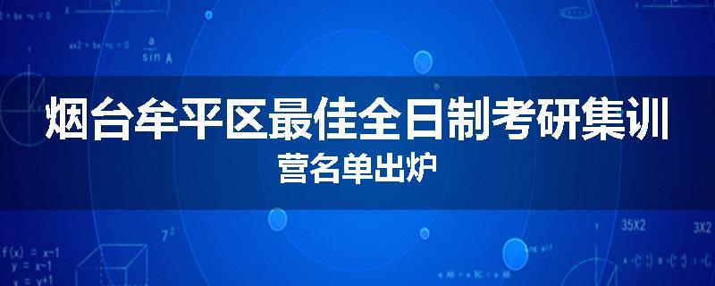 烟台牟平区最佳全日制考研集训营名单出炉