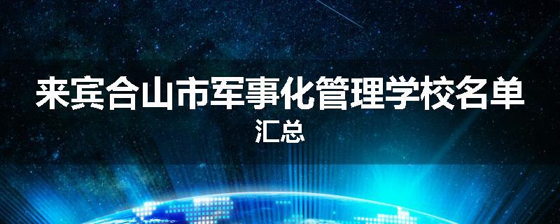来宾合山市军事化管理学校名单汇总