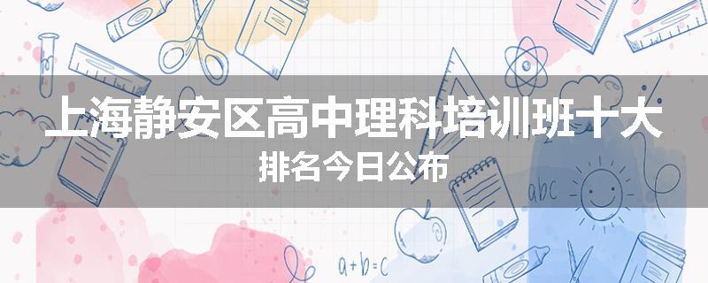 上海静安区高中理科培训班十大排名今日公布