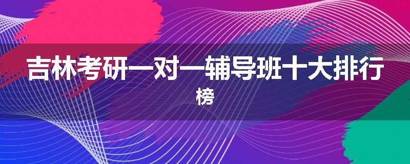 吉林考研一对一辅导班十大排行榜