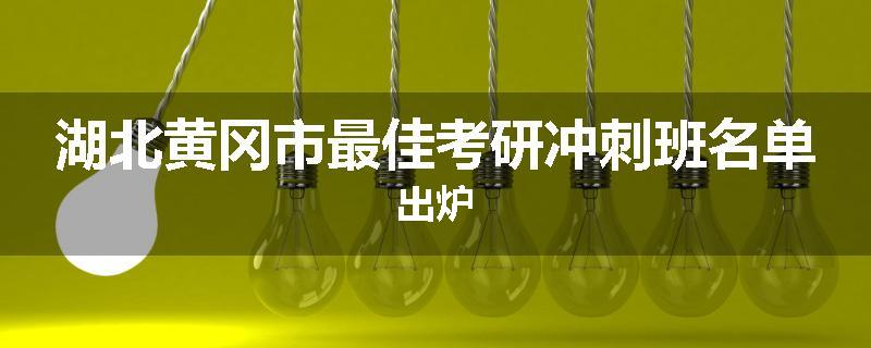 湖北黄冈市最佳考研冲刺班名单出炉