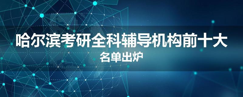 哈尔滨考研全科辅导机构前十大名单出炉