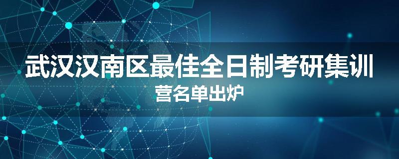 武汉汉南区最佳全日制考研集训营名单出炉