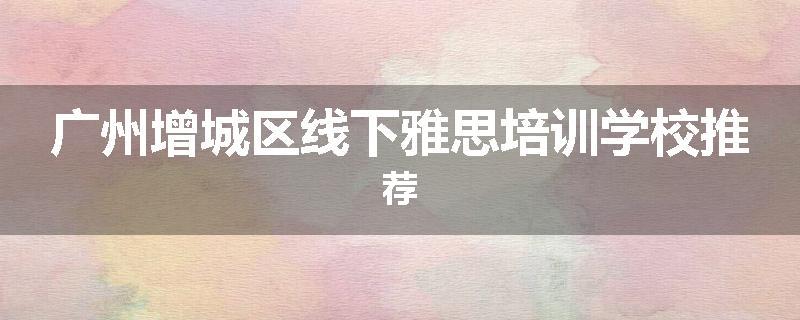 广州增城区线下雅思培训学校推荐