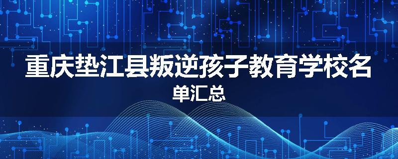 重庆垫江县叛逆孩子教育学校名单汇总