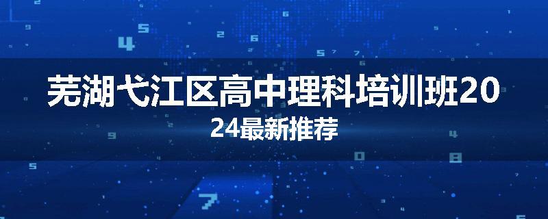 芜湖弋江区高中理科培训班2024最新推荐