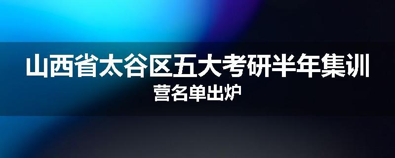 山西省太谷区五大考研半年集训营名单出炉