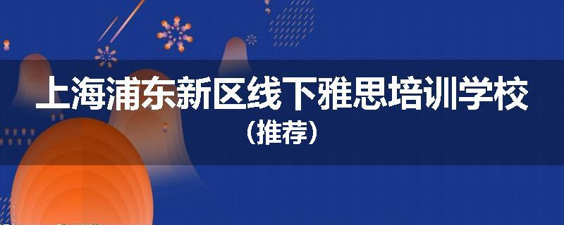 上海浦东新区线下雅思培训学校（推荐）