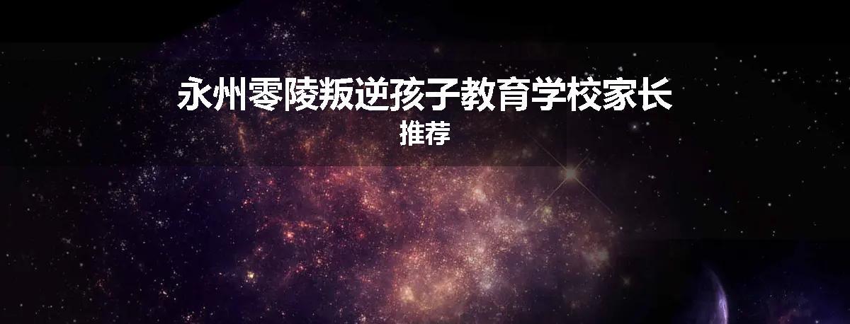 永州零陵叛逆孩子教育学校家长推荐