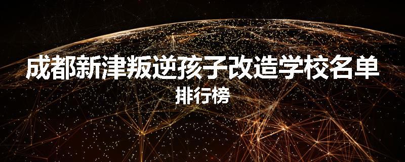 成都新津叛逆孩子改造学校名单排行榜