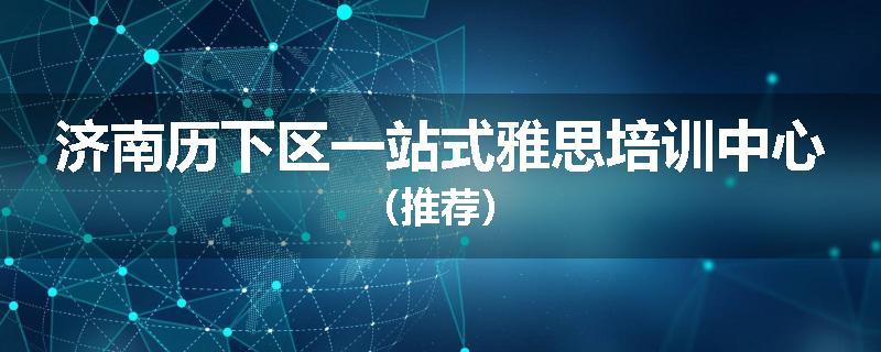 济南历下区一站式雅思培训中心（推荐）