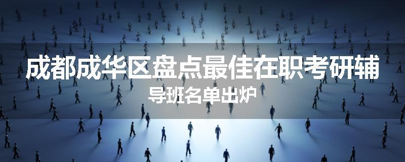成都成华区盘点最佳在职考研辅导班名单出炉