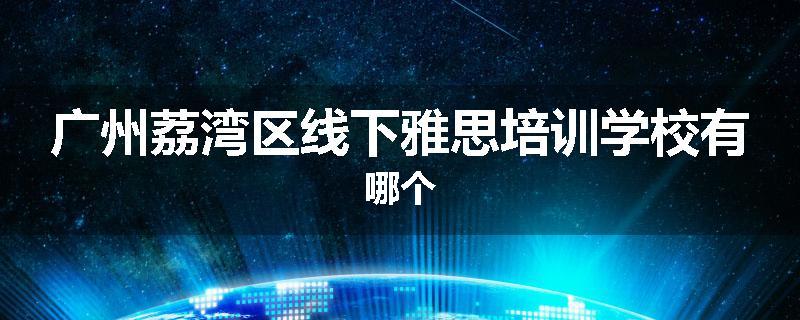 广州荔湾区线下雅思培训学校有哪个