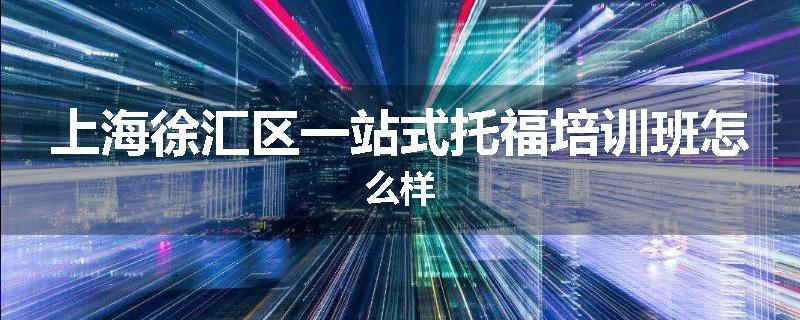 上海徐汇区一站式托福培训班怎么样
