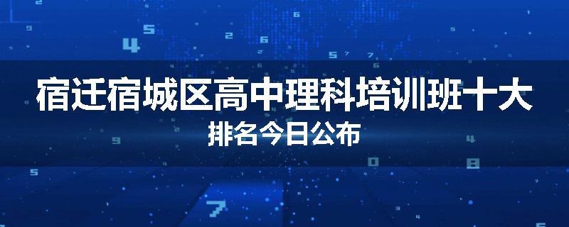 宿迁宿城区高中理科培训班十大排名今日公布