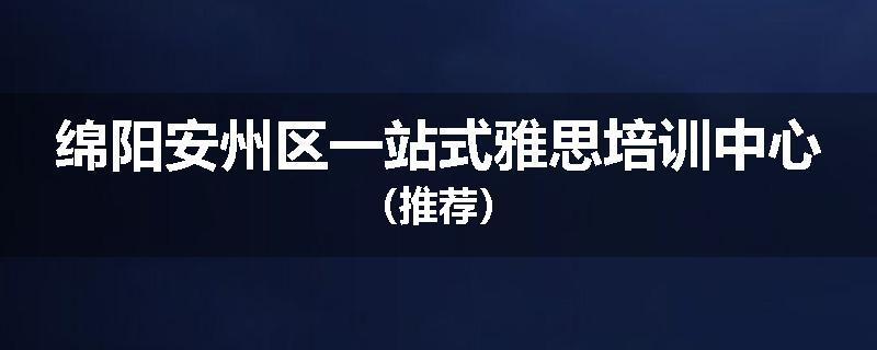 绵阳安州区一站式雅思培训中心（推荐）