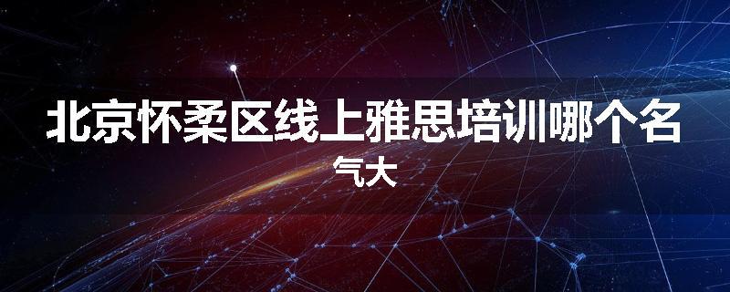 北京怀柔区线上雅思培训哪个名气大
