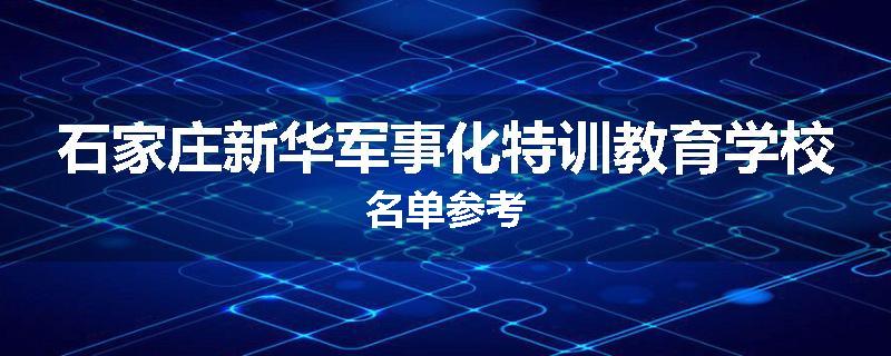 石家庄新华军事化特训教育学校名单参考