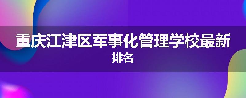 重庆江津区军事化管理学校最新排名