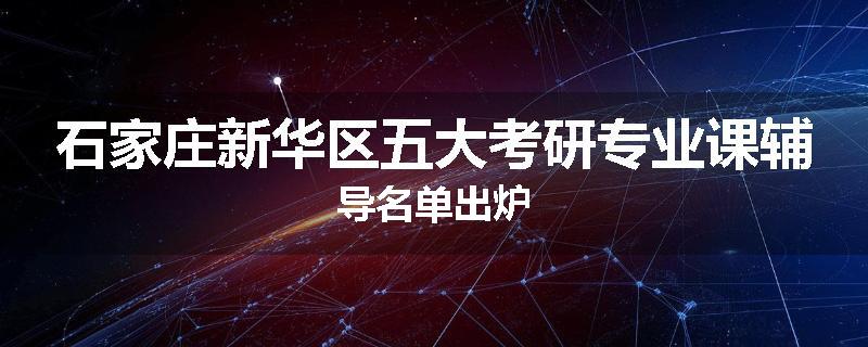 石家庄新华区五大考研专业课辅导名单出炉