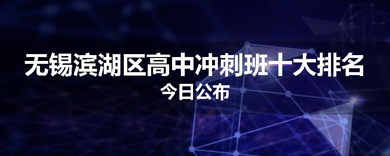 无锡滨湖区高中冲刺班十大排名今日公布