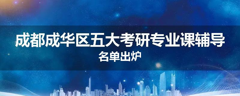 成都成华区五大考研专业课辅导名单出炉