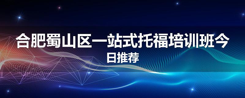 合肥蜀山区一站式托福培训班今日推荐